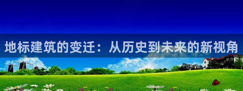 顺盈娱乐代理怎么样了：地标建筑的变迁：从历史到未来的新视角