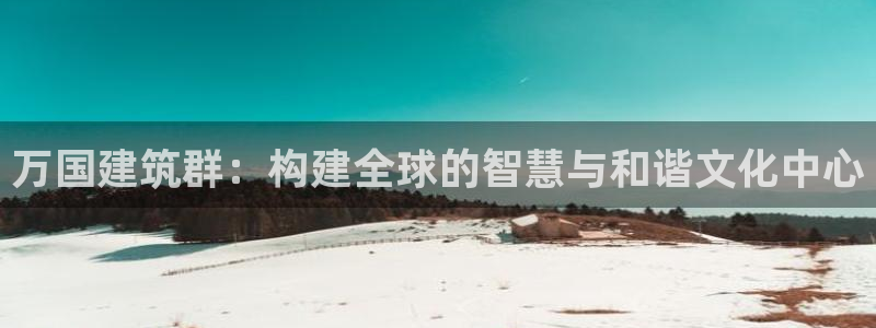 顺盈娱乐主管监判官333OO：万国建筑群：构建全球的智慧与和谐文化中心