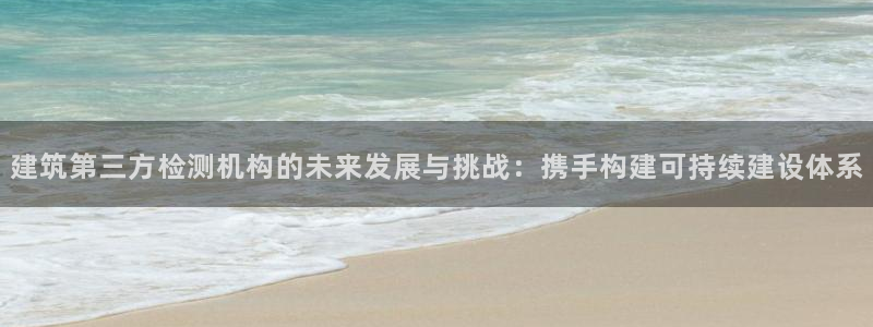 顺盈娱乐注册官网：建筑第三方检测机构的未来发展与挑战：携手构建可持续建设体系